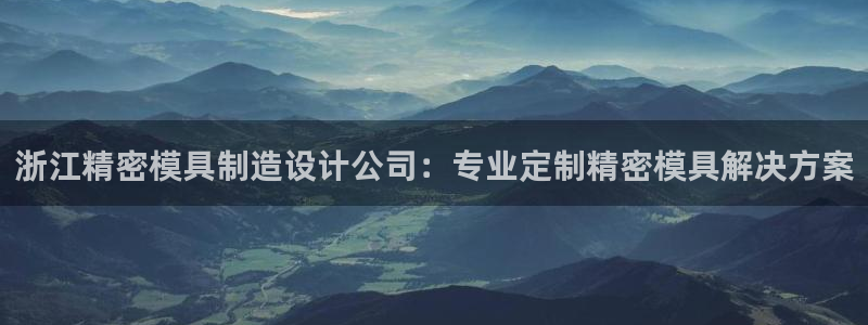 彩神ix是真的吗：浙江精密模具制造设计公司：专业定制精密模具解决方案