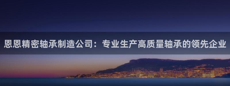 彩神邀请码:00-00-3267：恩恩精密轴承制造公司：专业生产高质量轴承的领先企业