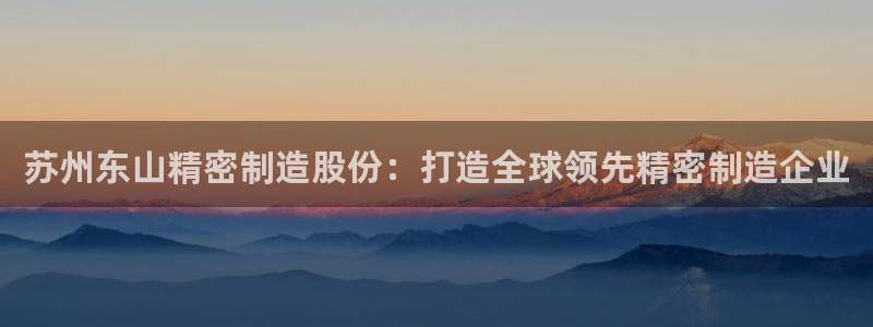 彩神vii官网大赢家：苏州东山精密制造股份：打造全球领先精密制造企业