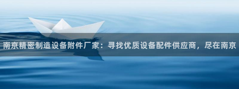 彩神v8下载app：南京精密制造设备附件厂家：寻找优质设备配件供应商，尽在南京