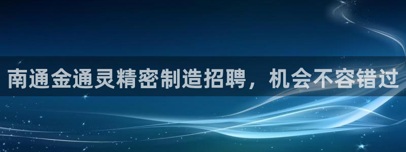 下载彩神争霸谁与我争锋：南通金通灵精密制造招聘，机会不容错过