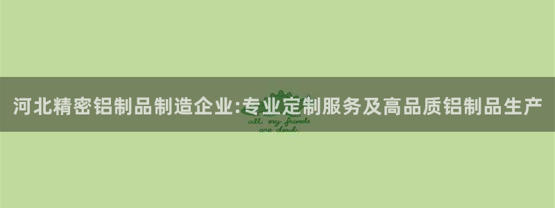 彩神v8是真的挣钱吗：河北精密铝制品制造企业:专业定制服务及高品质铝制品生产