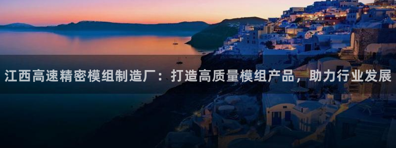 彩神v8下载：江西高速精密模组制造厂：打造高质量模组产品，助力行业发展