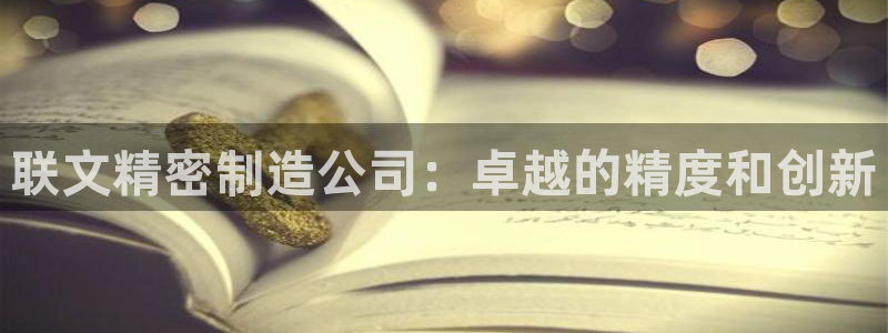 彩神v8客户端：联文精密制造公司：卓越的精度和创新