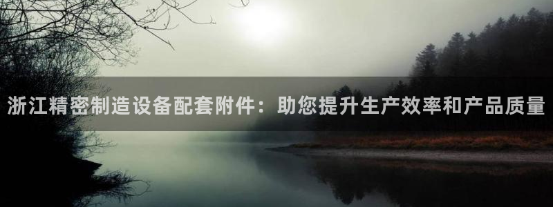 彩神平台可以破解吗：浙江精密制造设备配套附件：助您提升生产效率和产品质量