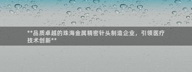 彩神通关注码金码对应码：**品质卓越的珠海金属精密针头制造企业，引领医疗
技术创新**