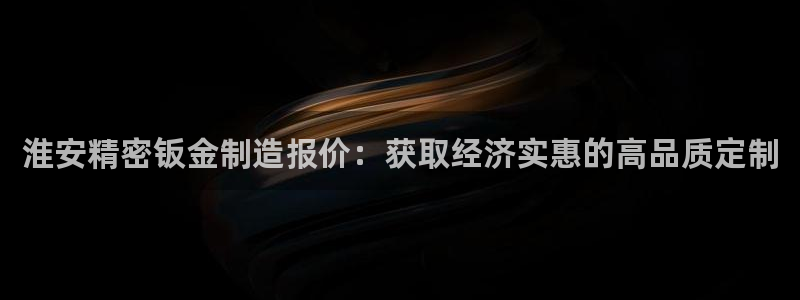 彩神8官网版是正规的吗：淮安精密钣金制造报价：获取经济实惠的高品质定制