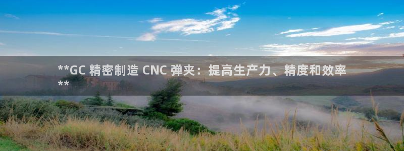 彩神正规吗：**GC 精密制造 CNC 弹夹：提高生产力、精度和效率
**