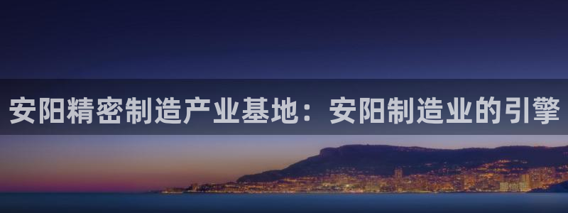 下载彩神争霸谁与我争锋：安阳精密制造产业基地：安阳制造业的引擎