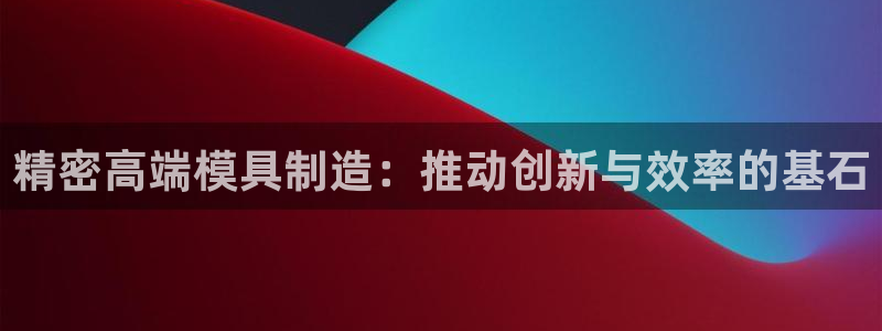 彩神平台是什么套路：精密高端模具制造：推动创新与效率的基石