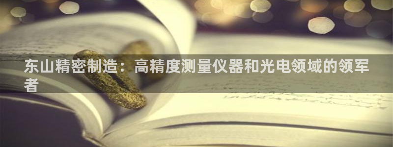 彩神v8是一个什么平台：东山精密制造：高精度测量仪器和光电领域的领军
者