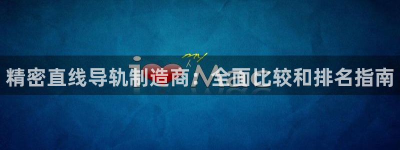 彩神v8平台正规吗：精密直线导轨制造商：全面比较和排名指南