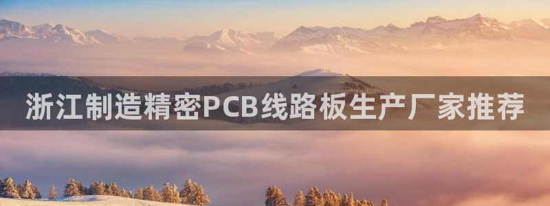 彩神Vii购彩-购彩大厅：浙江制造精密PCB线路板生产厂家推荐