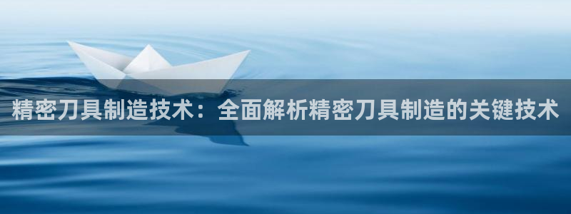 彩神正规吗：精密刀具制造技术：全面解析精密刀具制造的关键技术