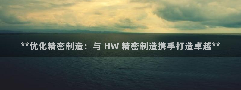 彩神v8首页：**优化精密制造：与 HW 精密制造携手打造卓越**