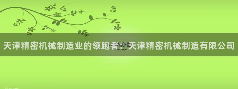 所有彩神购买首页中心：天津精密机械制造业的领跑者：天津精密机械制造有限公司